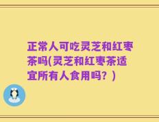 正常人可吃灵芝和红枣茶吗(灵芝和红枣茶适宜所有人食用吗？)