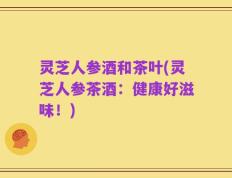 灵芝人参酒和茶叶(灵芝人参茶酒：健康好滋味！)