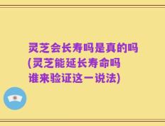 灵芝会长寿吗是真的吗(灵芝能延长寿命吗 谁来验证这一说法)