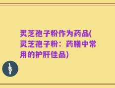 灵芝孢子粉作为药品(灵芝孢子粉：药膳中常用的护肝佳品)