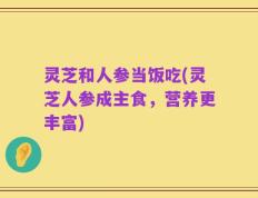 灵芝和人参当饭吃(灵芝人参成主食，营养更丰富)