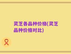 灵芝各品种价格(灵芝品种价格对比)