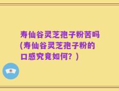 寿仙谷灵芝孢子粉苦吗(寿仙谷灵芝孢子粉的口感究竟如何？)