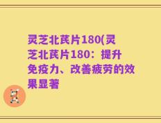 灵芝北芪片180(灵芝北芪片180：提升免疫力、改善疲劳的效果显著