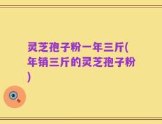 灵芝孢子粉一年三斤(年销三斤的灵芝孢子粉)