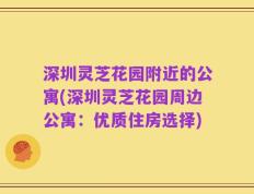 深圳灵芝花园附近的公寓(深圳灵芝花园周边公寓：优质住房选择)