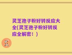 灵芝孢子粉好转反应大全(灵芝孢子粉好转反应全解密！)