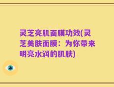 灵芝亮肌面膜功效(灵芝美肤面膜：为你带来明亮水润的肌肤)