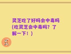 灵芝吃了好吗会中毒吗(吃灵芝会中毒吗？了解一下！)