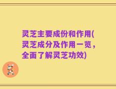 灵芝主要成份和作用(灵芝成分及作用一览，全面了解灵芝功效)