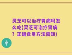 灵芝可以治疗胃病吗怎么吃(灵芝可治疗胃病？正确食用方法需知)