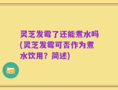 灵芝发霉了还能煮水吗(灵芝发霉可否作为煮水饮用？简述)