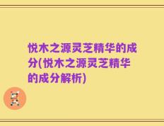悦木之源灵芝精华的成分(悦木之源灵芝精华的成分解析)
