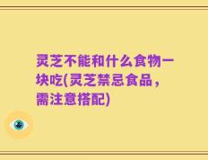 灵芝不能和什么食物一块吃(灵芝禁忌食品，需注意搭配)