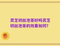 灵芝切丝泡茶好吗灵芝切丝泡茶的效果如何？