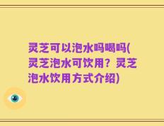 灵芝可以泡水吗喝吗(灵芝泡水可饮用？灵芝泡水饮用方式介绍)