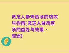 灵芝人参鸡蒸汤的功效与作用(灵芝人参鸡蒸汤的益处与效果 - 简述)