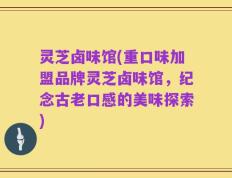 灵芝卤味馆(重口味加盟品牌灵芝卤味馆，纪念古老口感的美味探索)