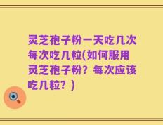 灵芝孢子粉一天吃几次每次吃几粒(如何服用灵芝孢子粉？每次应该吃几粒？)
