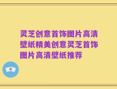 灵芝创意首饰图片高清壁纸精美创意灵芝首饰图片高清壁纸推荐