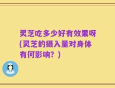 灵芝吃多少好有效果呀(灵芝的摄入量对身体有何影响？)