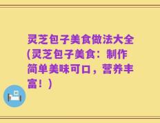 灵芝包子美食做法大全(灵芝包子美食：制作简单美味可口，营养丰富！)