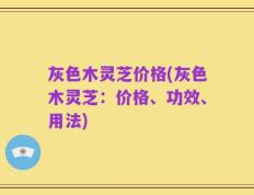 灰色木灵芝价格(灰色木灵芝：价格、功效、用法)