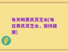 每天喝黄芪灵芝水(每日黄芪灵芝水，保持健康)