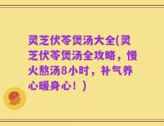 灵芝伏苓煲汤大全(灵芝伏苓煲汤全攻略，慢火熬汤8小时，补气养心暖身心！)