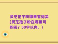 灵芝孢子粉哪里有得卖，灵芝孢子粉在哪里可购买？