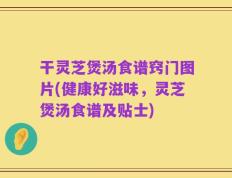 干灵芝煲汤食谱窍门图片(健康好滋味，灵芝煲汤食谱及贴士)