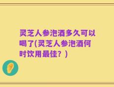 灵芝人参泡酒多久可以喝了(灵芝人参泡酒何时饮用最佳？)