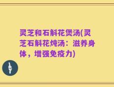 灵芝和石斛花煲汤(灵芝石斛花炖汤：滋养身体，增强免疫力)