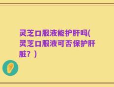 灵芝口服液能护肝吗(灵芝口服液可否保护肝脏？)