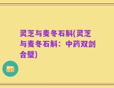 灵芝与麦冬石斛(灵芝与麦冬石斛：中药双剑合璧)