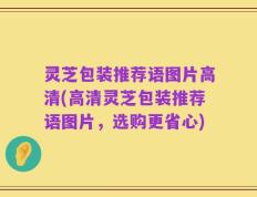 灵芝包装推荐语图片高清(高清灵芝包装推荐语图片，选购更省心)