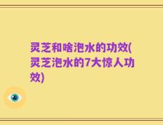 灵芝和啥泡水的功效(灵芝泡水的7大惊人功效)