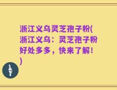 浙江义乌灵芝孢子粉(浙江义乌：灵芝孢子粉好处多多，快来了解！)