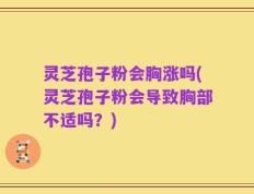 灵芝孢子粉会胸涨吗(灵芝孢子粉会导致胸部不适吗？)