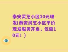 泰安灵芝小区10元理发(泰安灵芝小区平价理发服务开启，仅需10元！)