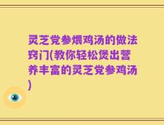 灵芝党参煨鸡汤的做法窍门(教你轻松煲出营养丰富的灵芝党参鸡汤)