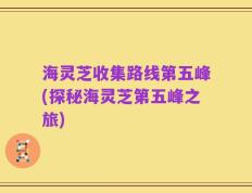 海灵芝收集路线第五峰(探秘海灵芝第五峰之旅)