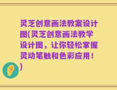 灵芝创意画法教案设计图(灵芝创意画法教学设计图，让你轻松掌握灵动笔触和色彩应用！)