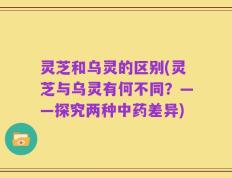 灵芝和乌灵的区别(灵芝与乌灵有何不同？——探究两种中药差异)