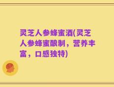 灵芝人参蜂蜜酒(灵芝人参蜂蜜酿制，营养丰富，口感独特)