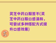 灵芝中药口服苦不(灵芝中药口服口感温和，可尝试多种搭配方式提升口感效果)