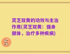 灵芝双黄的功效与主治作用(灵芝双黄：强身健体，治疗多种疾病)