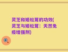灵芝和姬松茸的功效(灵芝与姬松茸：天然免疫增强剂)