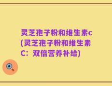 灵芝孢子粉和维生素c(灵芝孢子粉和维生素C：双倍营养补给)