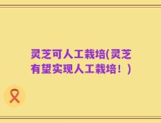 灵芝可人工栽培(灵芝有望实现人工栽培！)